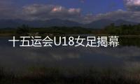 十五运会U18女足揭幕战，广东1∶2不敌浙江队