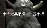 十大灶具品牌：重视市场调研 紧抓消费者