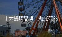 十大瓷砖品牌：抛光砖的优缺点大全