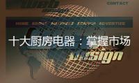 十大厨房电器

：掌握市场风向标 呈三大发展特色