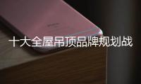 十大全屋吊顶品牌规划战略 广告宣传要合理安排