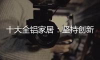 十大全铝家居
：坚持创新创造价值 迎接2019新曙光