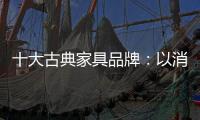 十大古典家具品牌：以消费者需求为基点 实现长远发展