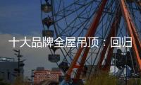 十大品牌全屋吊顶：回归理性 坚守工匠精神