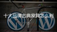 十大品牌古典家具怎么判断是否优秀?