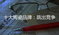 十大陶瓷品牌：跳出竞争找市场 回归“需求本位”
