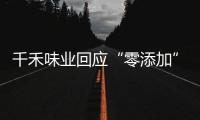 千禾味业回应“零添加”质疑，称检出的镉来自原料！网店仍在售