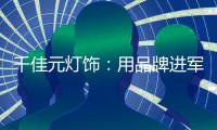 千佳元灯饰：用品牌进军未来，讲好中国实业故事