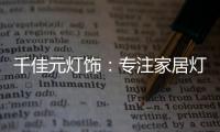千佳元灯饰：专注家居灯光设计，打造品牌影响力