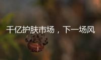 千亿护肤市场
，下一场风口是“准医美”吗?