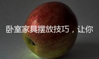 卧室家具摆放技巧，让你天天舒适感爆棚!