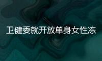 卫健委就开放单身女性冻卵征求意见
：生育与婚姻从此脱钩
�？丨快评