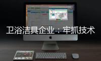 卫浴洁具企业	
：牢抓技术 打造创新产品