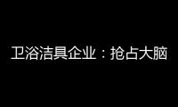 卫浴洁具企业
：抢占大脑是第一 抢占市场是第二