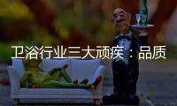 卫浴行业三大顽疾：品质危机 产品抄袭 高耗能