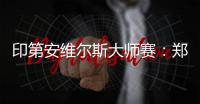 印第安维尔斯大师赛：郑钦文首轮轮空 次轮或战阿扎伦卡