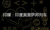 印媒：印度奥里萨邦列车相撞事故已致207人死亡