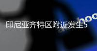 印尼亚齐特区附近发生5.2级地震