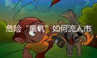 危险“黑气”如何流入市场？