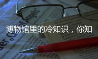 博物馆里的冷知识，你知道几个
？