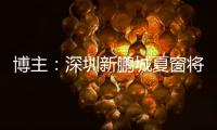 博主：深圳新鹏城夏窗将引进1