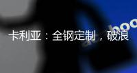 卡利亚：全钢定制，破浪而来