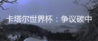 卡塔尔世界杯：争议碳中和