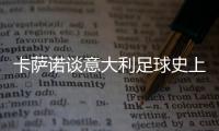 卡萨诺谈意大利足球史上最强10号：巴乔天赋高，但托蒂最全面