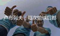 卢布列夫
：每次输球后都感觉自己快死了，阿卡分享心理疗愈经验