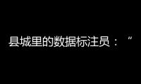 县城里的数据标注员	：“有多少智能
，就有多少人工”