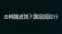 去韩国进货？国足回应行李多：51人共140箱 含51箱训练&比赛物资
