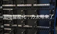 厨电智能化
，方太带来了一种“新国产替代”思路