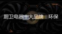 厨卫电器十大品牌
：环保步伐不停止