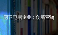 厨卫电器企业：创新营销模式 开拓市场有方向