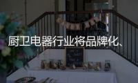 厨卫电器行业将品牌化	、高端化	�、智能化�、技术化