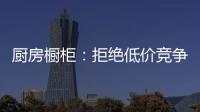 厨房橱柜�：拒绝低价竞争 企业必须提高警惕