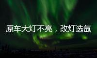原车大灯不亮，改灯选氙气灯还是LED灯?修车师傅告诉你
