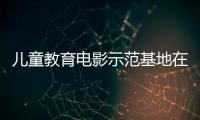 儿童教育电影示范基地在珠海成立，珠澳两地携手共筑光影童年