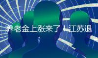 养老金上涨来了！江苏退休人员人均养老金多少	�？今年可以涨多少？