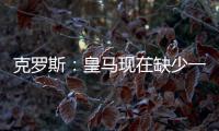克罗斯：皇马现在缺少一个像我这类型的球员，但现在很难找到