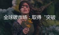 全球碳市场：取得“突破”，但仍“早期”
