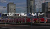全球最大超级“充电宝”，每年撬动600亿元投资