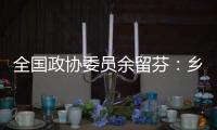 全国政协委员余留芬：乡村振兴要“人才兴、产业兴”