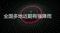 全国多地近期有强降雨 官方�：加强防范	，严防伤亡