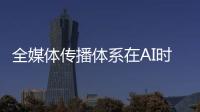 全媒体传播体系在AI时代如何构建

？