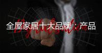 全屋家居十大品牌：产品精益求精 品牌才持久