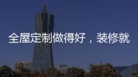 全屋定制做得好，装修就算成功了一半!