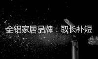 全铝家居品牌
	：取长补短 提升体验