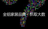 全铝家居品牌：抓取大数据 扩大影响力