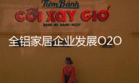 全铝家居企业发展O2O需注重品质
，关注体验